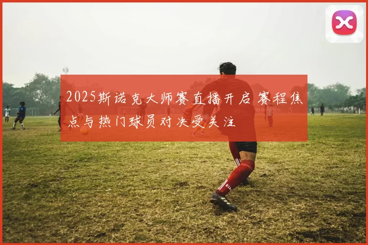 2025斯诺克大师赛直播开启 赛程焦点与热门球员对决受关注