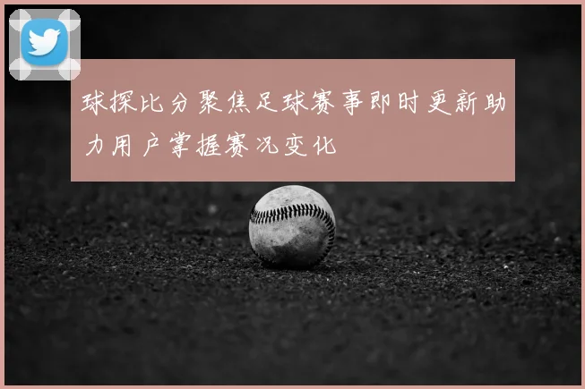 球探比分聚焦足球赛事即时更新助力用户掌握赛况变化