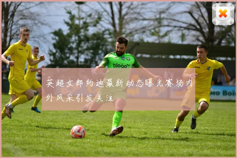 英超女郎约迪最新动态曝光赛场内外风采引发关注