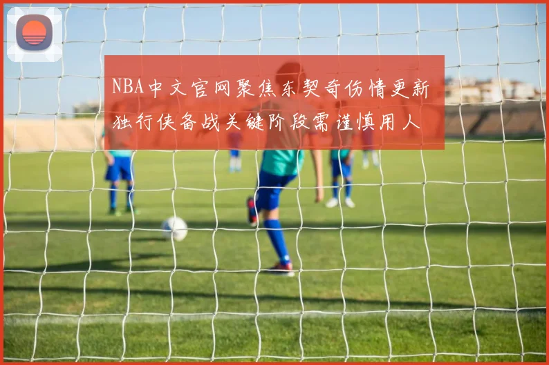 NBA中文官网聚焦东契奇伤情更新 独行侠备战关键阶段需谨慎用人
